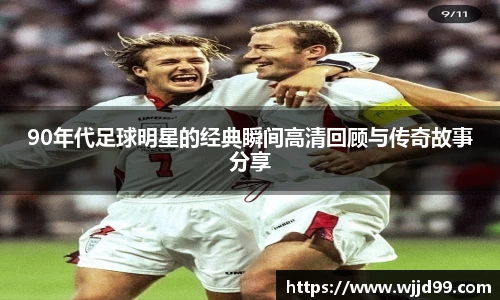 90年代足球明星的经典瞬间高清回顾与传奇故事分享