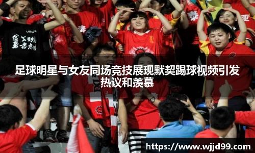 足球明星与女友同场竞技展现默契踢球视频引发热议和羡慕