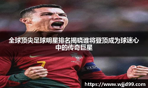 全球顶尖足球明星排名揭晓谁将登顶成为球迷心中的传奇巨星